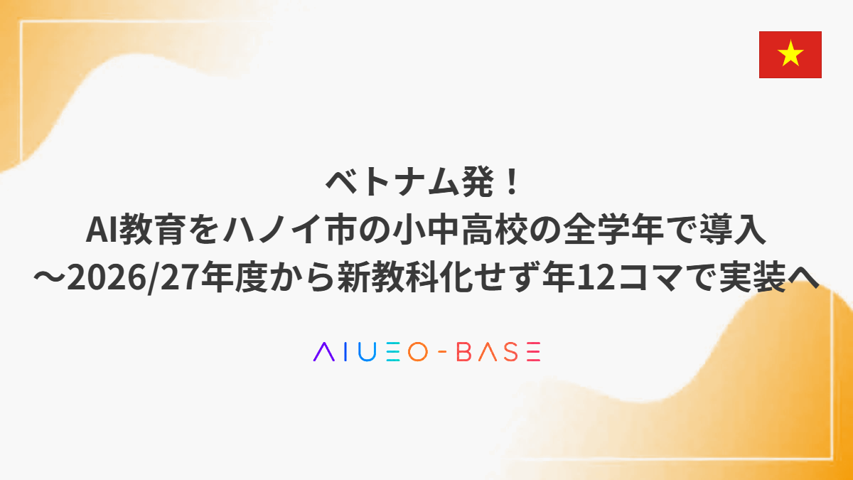 ベトナム発!AI教育をハノイ市の小中高校の全学年で導入~2026/27年度から新教科化せず年12コマで実装へ