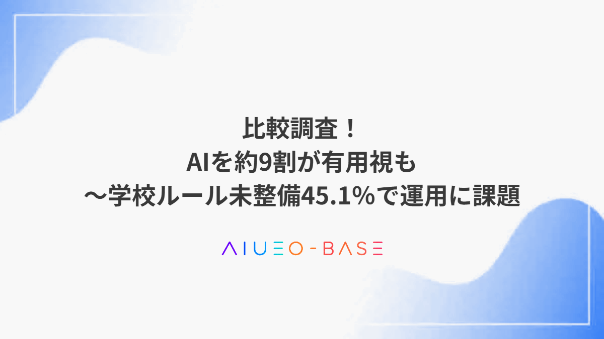 比較調査！AIを約9割が有用視も～学校ルール未整備45.1％で運用に課題