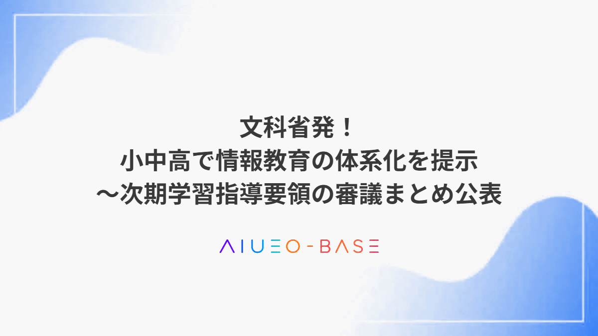 文科省発！小中高で情報教育の体系化を提示～次期学習指導要領の審議まとめ公表
