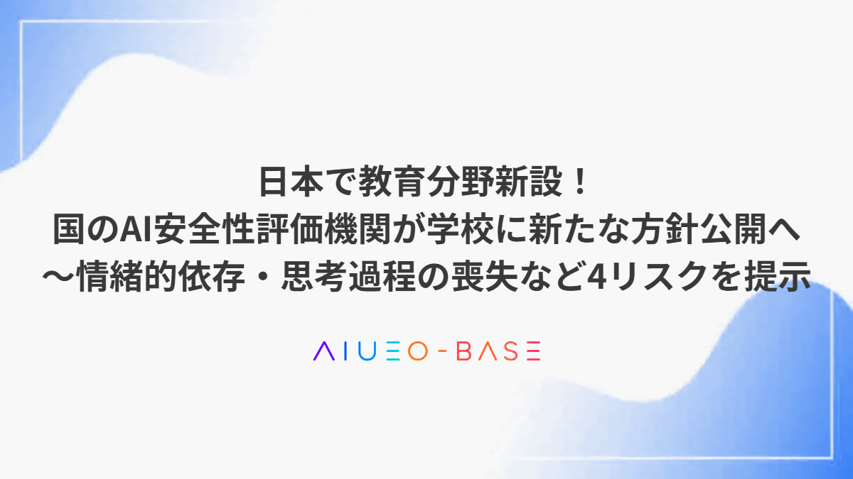 日本で教育分野新設！国のAI安全性評価機関が学校に新たな方針公開へ～情緒的依存・思考過程の喪失など4リスクを提示