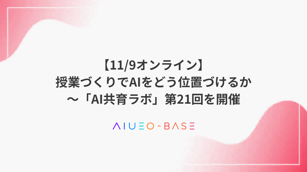 【11/9オンライン】授業づくりでAIをどう位置づけるか～「AI共育ラボ」第21回を開催